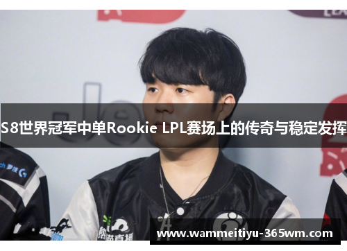 S8世界冠军中单Rookie LPL赛场上的传奇与稳定发挥