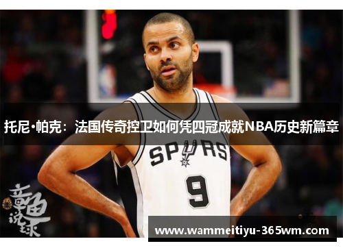 托尼·帕克：法国传奇控卫如何凭四冠成就NBA历史新篇章