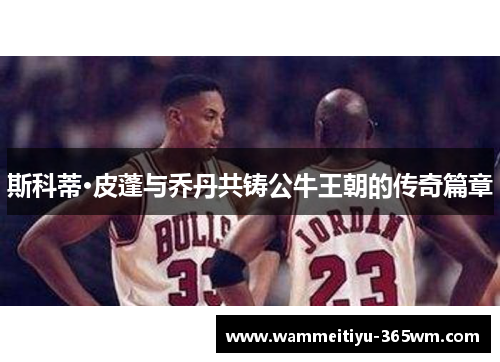 斯科蒂·皮蓬与乔丹共铸公牛王朝的传奇篇章
