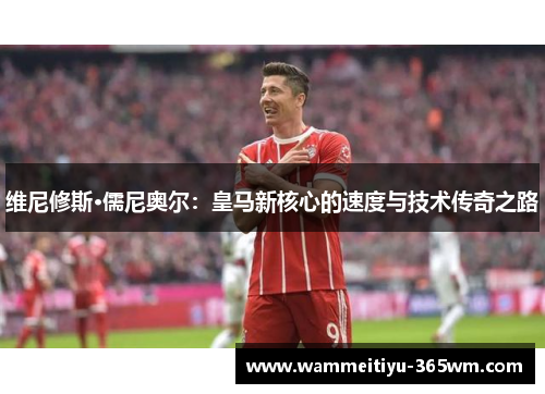维尼修斯·儒尼奥尔：皇马新核心的速度与技术传奇之路