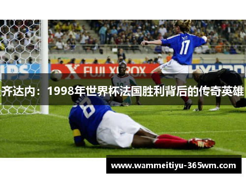 齐达内：1998年世界杯法国胜利背后的传奇英雄