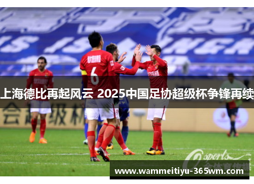 上海德比再起风云 2025中国足协超级杯争锋再续